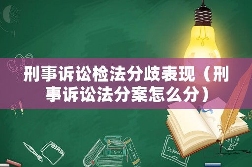 刑事訴訟檢法分歧表現（刑事訴訟法分案怎么分）