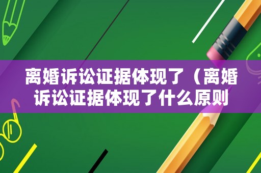 離婚訴訟證據(jù)體現(xiàn)了（離婚訴訟證據(jù)體現(xiàn)了什么原則）