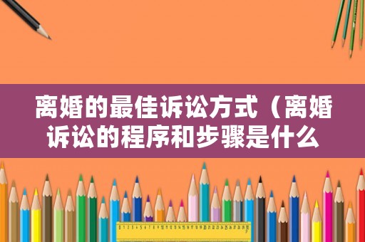 離婚的最佳訴訟方式（離婚訴訟的程序和步驟是什么）