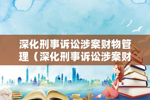深化刑事訴訟涉案財物管理（深化刑事訴訟涉案財物管理工作）