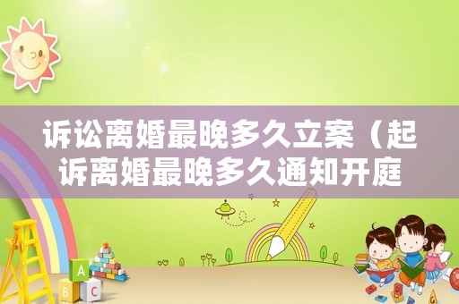 訴訟離婚最晚多久立案（起訴離婚最晚多久通知開庭）