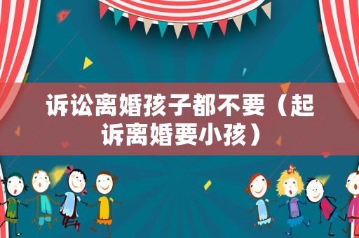 訴訟離婚孩子都不要（起訴離婚要小孩）