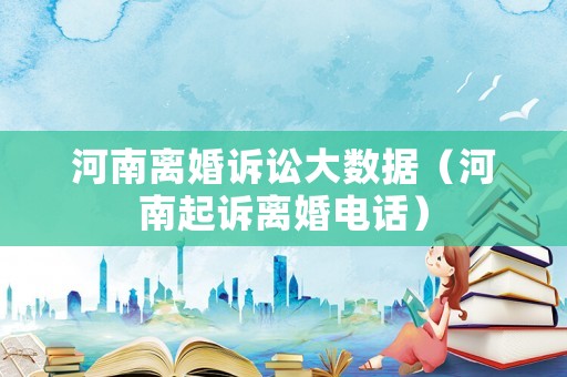 河南離婚訴訟大數據（河南起訴離婚電話）