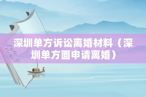 深圳單方訴訟離婚材料（深圳單方面申請離婚）