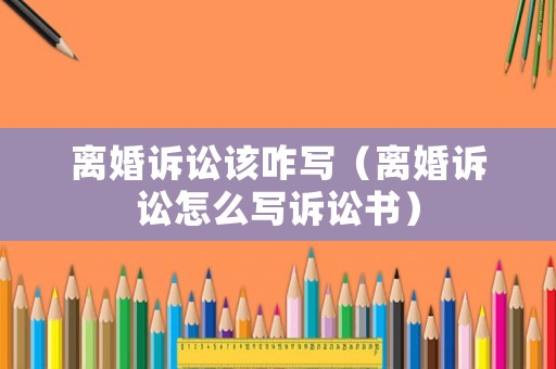 離婚訴訟該咋寫（離婚訴訟怎么寫訴訟書）