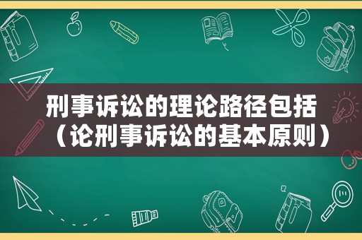 刑事訴訟的理論路徑包括（論刑事訴訟的基本原則）