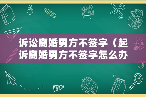 訴訟離婚男方不簽字（起訴離婚男方不簽字怎么辦）