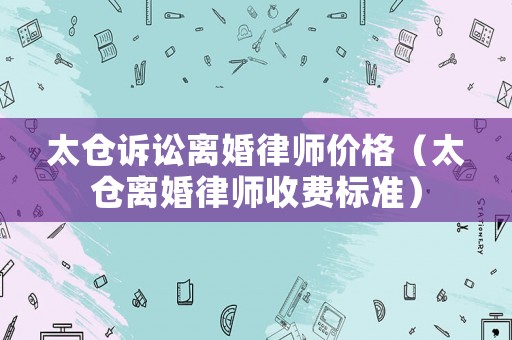 太倉訴訟離婚律師價格（太倉離婚律師收費標準）