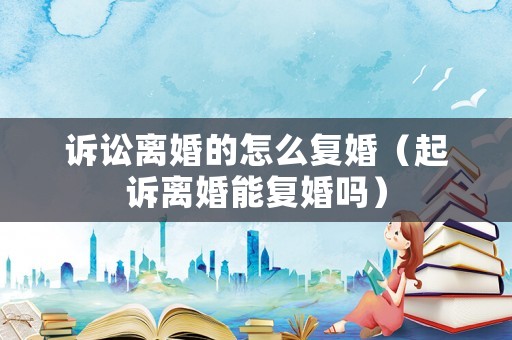 訴訟離婚的怎么復婚（起訴離婚能復婚嗎）
