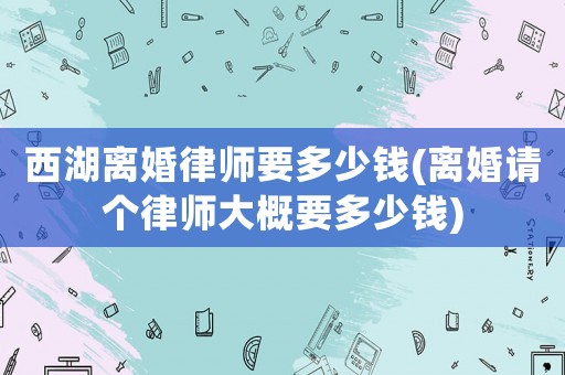 西湖離婚律師要多少錢(離婚請個律師大概要多少錢)