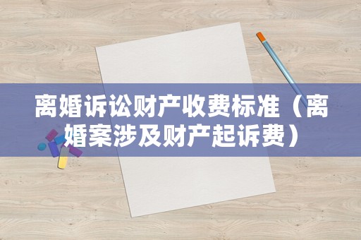 離婚訴訟財產收費標準（離婚案涉及財產起訴費）