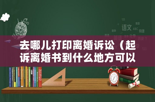 去哪兒打印離婚訴訟（起訴離婚書到什么地方可以打印）