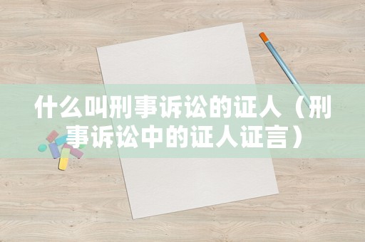 什么叫刑事訴訟的證人（刑事訴訟中的證人證言）