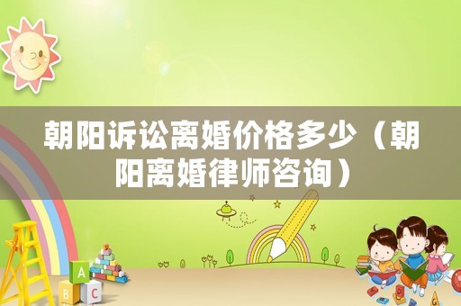 朝陽訴訟離婚價格多少（朝陽離婚律師咨詢）