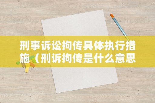 刑事訴訟拘傳具體執行措施（刑訴拘傳是什么意思）