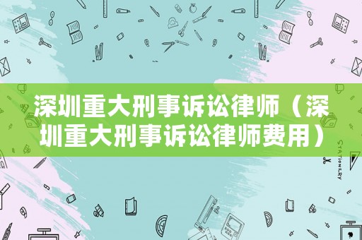 深圳重大刑事訴訟律師（深圳重大刑事訴訟律師費用）