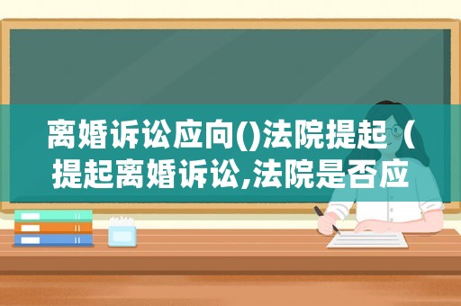 離婚訴訟應(yīng)向()法院提起（提起離婚訴訟,法院是否應(yīng)當(dāng)受理?）