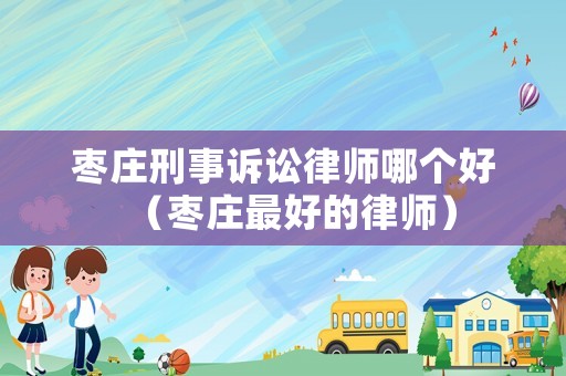 棗莊刑事訴訟律師哪個好（棗莊最好的律師）