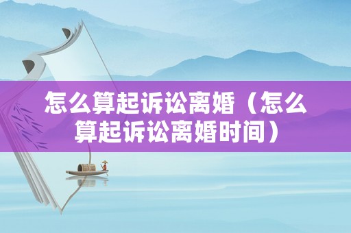 怎么算起訴訟離婚（怎么算起訴訟離婚時間）