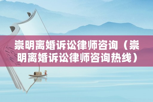 崇明離婚訴訟律師咨詢（崇明離婚訴訟律師咨詢熱線）