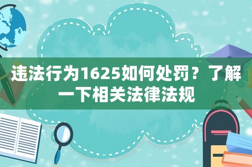 違法行為1625如何處罰？了解一下相關(guān)法律法規(guī)