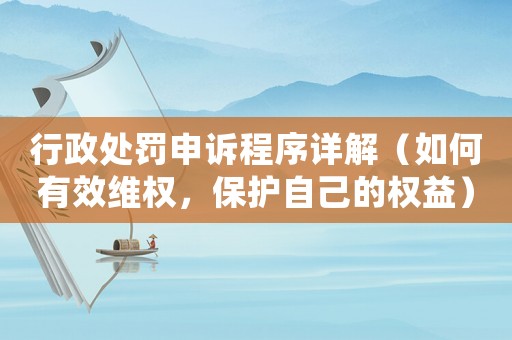 行政處罰申訴程序詳解（如何有效維權，保護自己的權益）