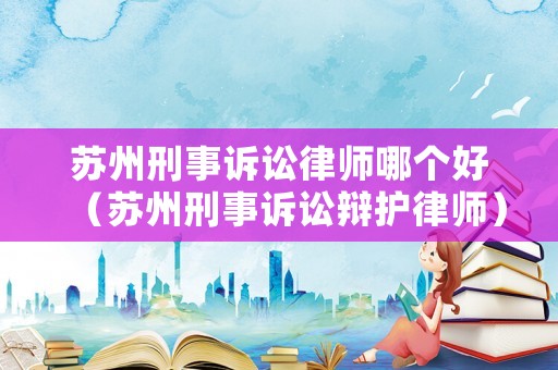 蘇州刑事訴訟律師哪個(gè)好（蘇州刑事訴訟辯護(hù)律師）
