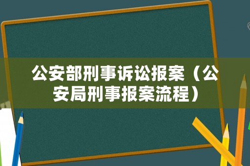 公安部刑事訴訟報案（公安局刑事報案流程）