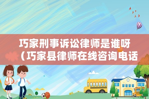巧家刑事訴訟律師是誰呀（巧家縣律師在線咨詢電話）
