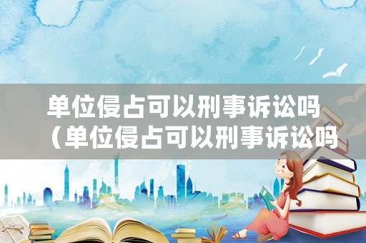 單位侵占可以刑事訴訟嗎（單位侵占可以刑事訴訟嗎怎么處理）