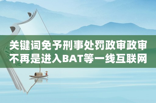 關鍵詞免予刑事處罰政審政審不再是進入BAT等一線互聯網公司的絆腳石
