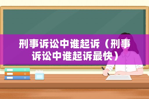 刑事訴訟中誰起訴（刑事訴訟中誰起訴最快）