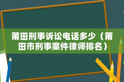 莆田刑事訴訟電話多少（莆田市刑事案件律師排名）