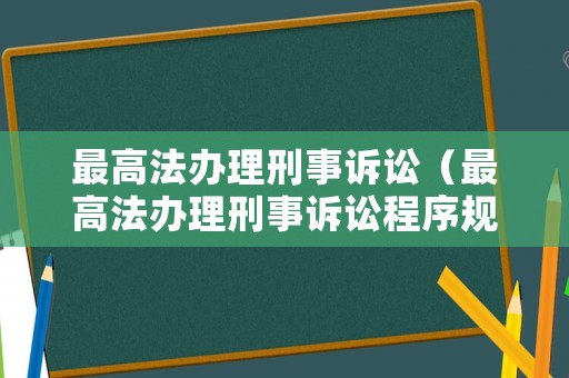 最高法辦理刑事訴訟（最高法辦理刑事訴訟程序規(guī)定）