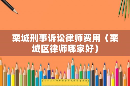 欒城刑事訴訟律師費用（欒城區律師哪家好）