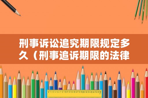 刑事訴訟追究期限規定多久（刑事追訴期限的法律規定）