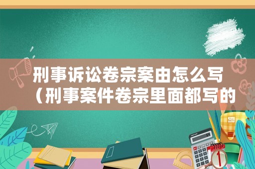 刑事訴訟卷宗案由怎么寫（刑事案件卷宗里面都寫的什么內容）