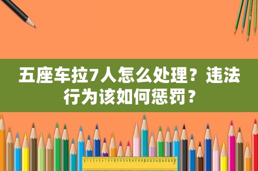 五座車?yán)?人怎么處理？違法行為該如何懲罰？