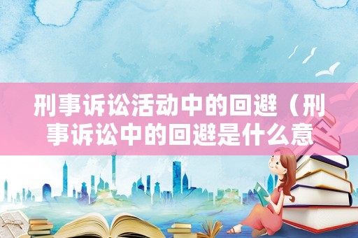 刑事訴訟活動中的回避（刑事訴訟中的回避是什么意思）