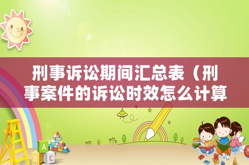 刑事訴訟期間匯總表（刑事案件的訴訟時(shí)效怎么計(jì)算）