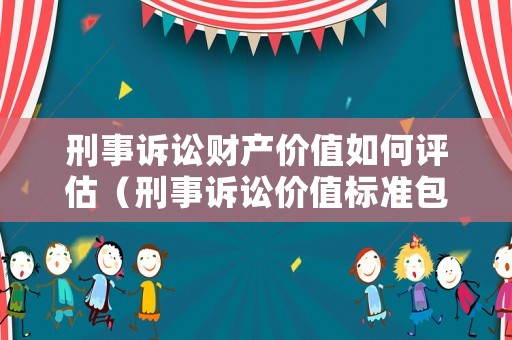 刑事訴訟財(cái)產(chǎn)價(jià)值如何評(píng)估（刑事訴訟價(jià)值標(biāo)準(zhǔn)包括）