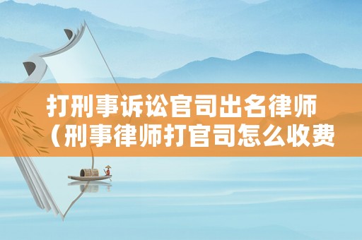 打刑事訴訟官司出名律師（刑事律師打官司怎么收費）