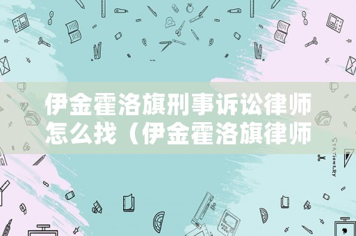 伊金霍洛旗刑事訴訟律師怎么找（伊金霍洛旗律師電話）