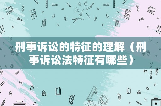 刑事訴訟的特征的理解（刑事訴訟法特征有哪些）