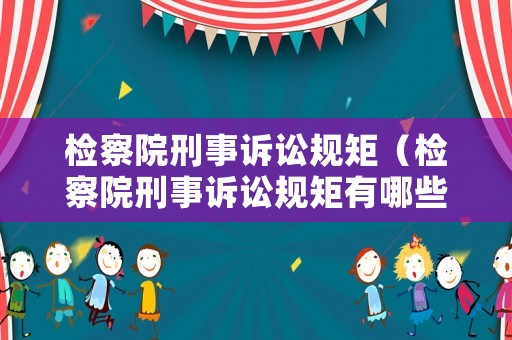檢察院刑事訴訟規矩（檢察院刑事訴訟規矩有哪些）
