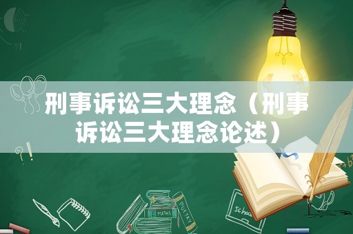 刑事訴訟三大理念（刑事訴訟三大理念論述）