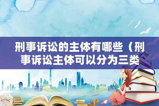 刑事訴訟的主體有哪些（刑事訴訟主體可以分為三類）