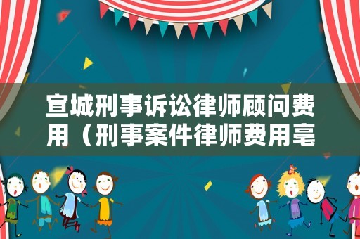 宣城刑事訴訟律師顧問費用（刑事案件律師費用亳州）