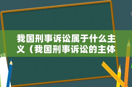 我國刑事訴訟屬于什么主義（我國刑事訴訟的主體）