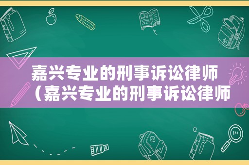 嘉興專業的刑事訴訟律師（嘉興專業的刑事訴訟律師所）